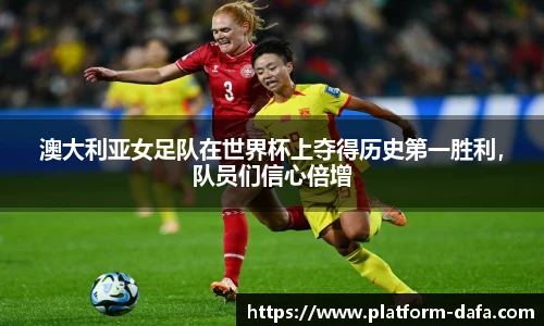 澳大利亚女足队在世界杯上夺得历史第一胜利，队员们信心倍增