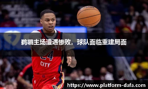 鹈鹕主场遭遇惨败，球队面临重建局面