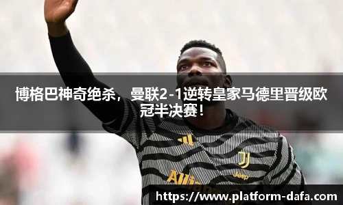 博格巴神奇绝杀，曼联2-1逆转皇家马德里晋级欧冠半决赛！