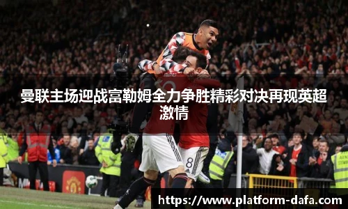 曼联主场迎战富勒姆全力争胜精彩对决再现英超激情