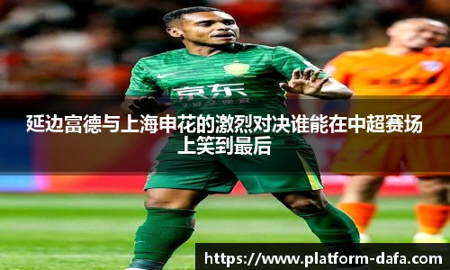 延边富德与上海申花的激烈对决谁能在中超赛场上笑到最后