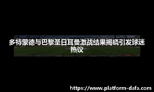 多特蒙德与巴黎圣日耳曼激战结果揭晓引发球迷热议