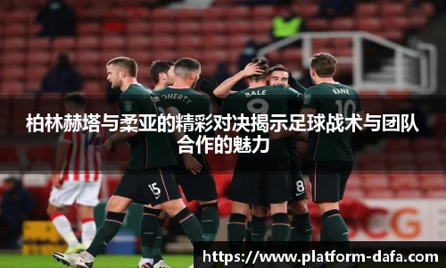 柏林赫塔与柔亚的精彩对决揭示足球战术与团队合作的魅力