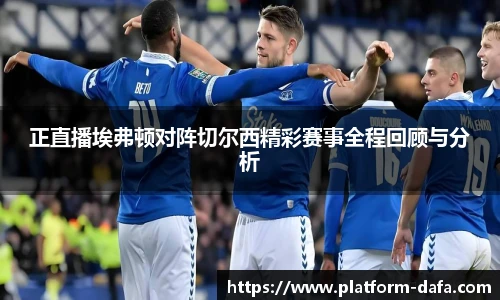 正直播埃弗顿对阵切尔西精彩赛事全程回顾与分析