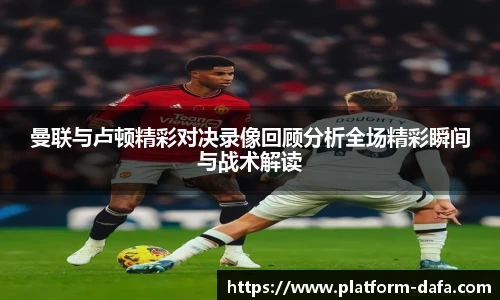 曼联与卢顿精彩对决录像回顾分析全场精彩瞬间与战术解读