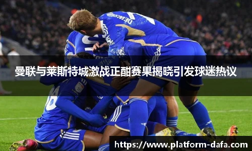 曼联与莱斯特城激战正酣赛果揭晓引发球迷热议